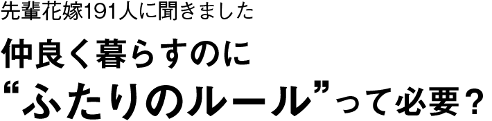 先輩花嫁191人に聞きました
仲良く暮らすのに”ふたりのルール”って必要？
